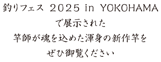 釣りフェス 2025 in YOKOHAMAで展示された竿師が魂を込めた渾身の新作等をぜひ御覧ください